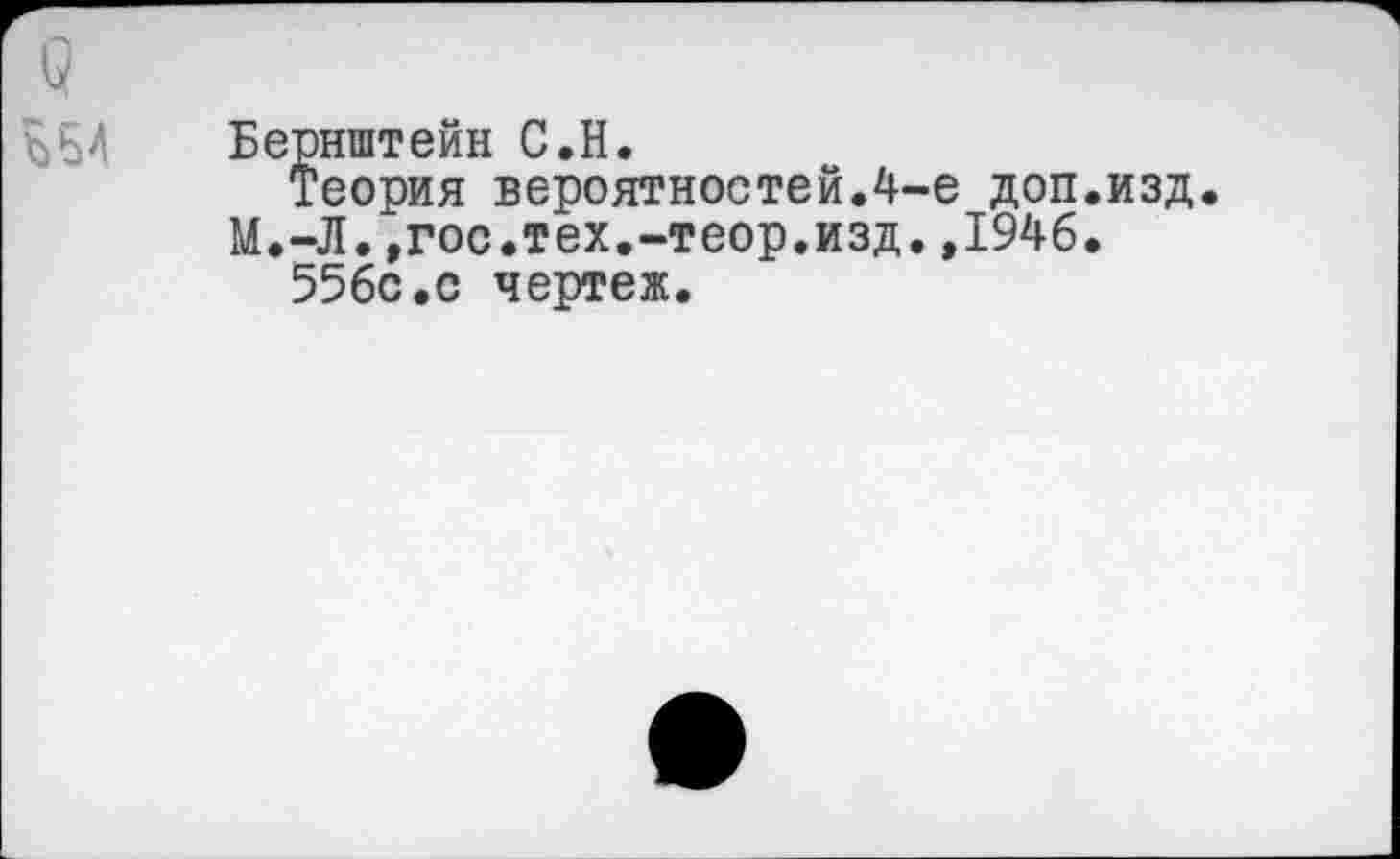 ﻿Бернштейн С.Н.
теория вероятностей.4-е доп.изд. М.-Л.»гос.тех.-теор.изд.,1946.
556с.с чертеж.